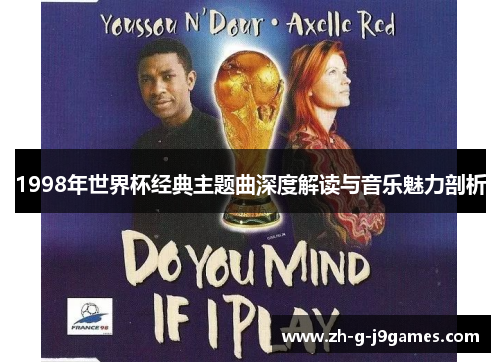 1998年世界杯经典主题曲深度解读与音乐魅力剖析 1998年世界杯经典主题曲深度解读与音乐魅力剖析