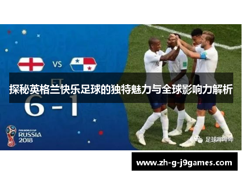 探秘英格兰快乐足球的独特魅力与全球影响力解析 探秘英格兰快乐足球的独特魅力与全球影响力解析