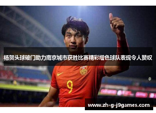 杨贺头球破门助力南京城市获胜比赛精彩增色球队表现令人赞叹 杨贺头球破门助力南京城市获胜比赛精彩增色球队表现令人赞叹