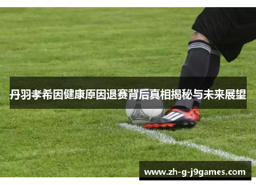 丹羽孝希因健康原因退赛背后真相揭秘与未来展望 丹羽孝希因健康原因退赛背后真相揭秘与未来展望