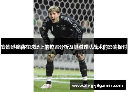 安德烈穆勒在球场上的位置分析及其对球队战术的影响探讨