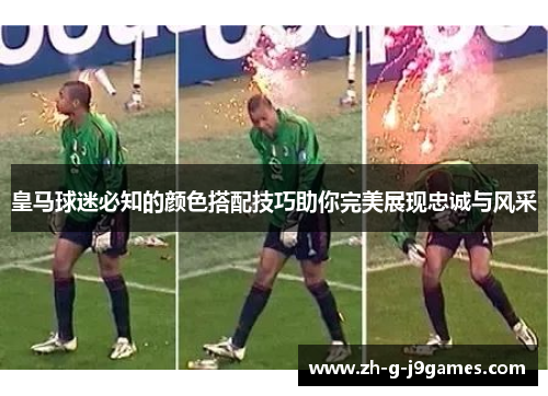 皇马球迷必知的颜色搭配技巧助你完美展现忠诚与风采 皇马球迷必知的颜色搭配技巧助你完美展现忠诚与风采