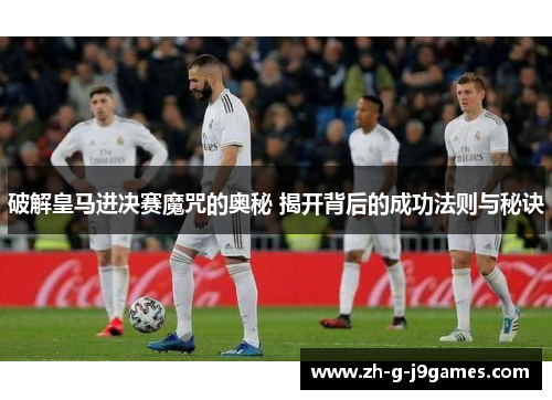 破解皇马进决赛魔咒的奥秘 揭开背后的成功法则与秘诀 破解皇马进决赛魔咒的奥秘 揭开背后的成功法则与秘诀