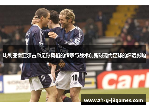 比利亚雷亚尔古派足球风格的传承与战术创新对现代足球的深远影响 比利亚雷亚尔古派足球风格的传承与战术创新对现代足球的深远影响
