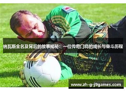 纳瓦斯全名及背后的故事揭秘：一位传奇门将的成长与奋斗历程