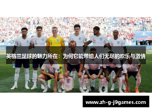 英格兰足球的魅力所在:为何它能带给人们无尽的欢乐与激情 英格兰足球的魅力所在:为何它能带给人们无尽的欢乐与激情
