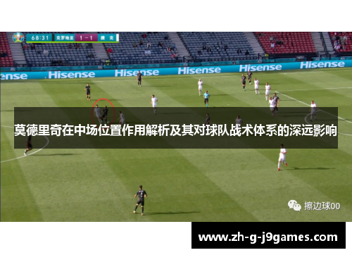 莫德里奇在中场位置作用解析及其对球队战术体系的深远影响 莫德里奇在中场位置作用解析及其对球队战术体系的深远影响