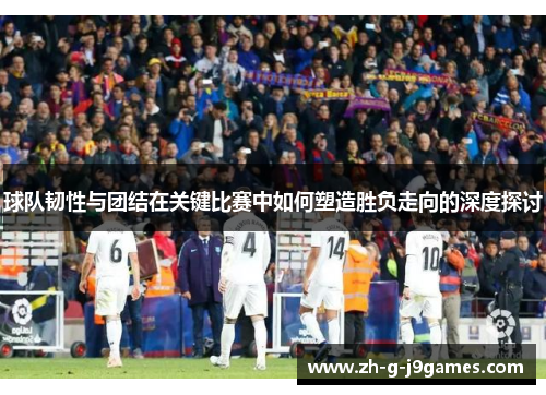 球队韧性与团结在关键比赛中如何塑造胜负走向的深度探讨 球队韧性与团结在关键比赛中如何塑造胜负走向的深度探讨