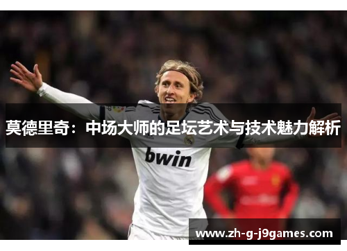 莫德里奇：中场大师的足坛艺术与技术魅力解析