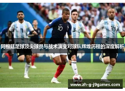 阿根廷足球顶尖球员与战术演变对球队辉煌历程的深度解析 阿根廷足球顶尖球员与战术演变对球队辉煌历程的深度解析