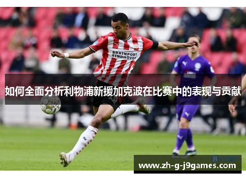 如何全面分析利物浦新援加克波在比赛中的表现与贡献