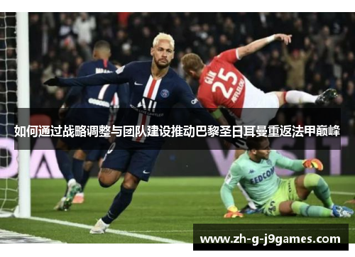 如何通过战略调整与团队建设推动巴黎圣日耳曼重返法甲巅峰 如何通过战略调整与团队建设推动巴黎圣日耳曼重返法甲巅峰