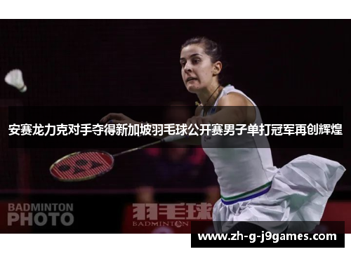 安赛龙力克对手夺得新加坡羽毛球公开赛男子单打冠军再创辉煌 安赛龙力克对手夺得新加坡羽毛球公开赛男子单打冠军再创辉煌