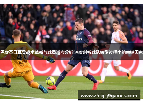 巴黎圣日耳曼战术革新与球员适应分析 深度剖析球队转型过程中的关键因素