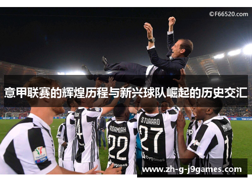 意甲联赛的辉煌历程与新兴球队崛起的历史交汇 意甲联赛的辉煌历程与新兴球队崛起的历史交汇
