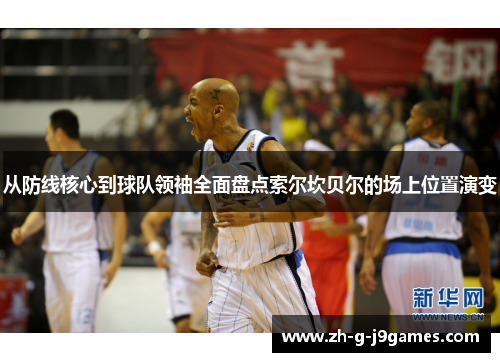 从防线核心到球队领袖全面盘点索尔坎贝尔的场上位置演变 从防线核心到球队领袖全面盘点索尔坎贝尔的场上位置演变