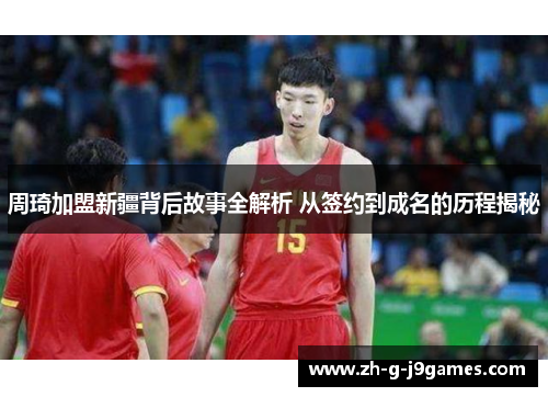 周琦加盟新疆背后故事全解析 从签约到成名的历程揭秘 周琦加盟新疆背后故事全解析 从签约到成名的历程揭秘