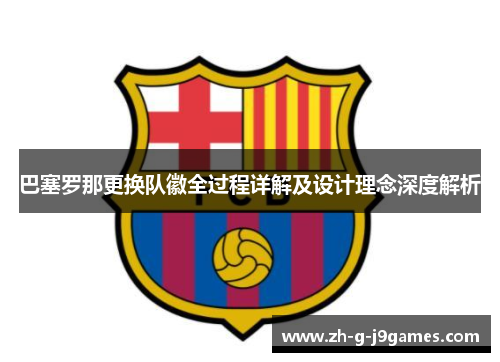 巴塞罗那更换队徽全过程详解及设计理念深度解析 巴塞罗那更换队徽全过程详解及设计理念深度解析