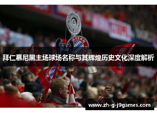 拜仁慕尼黑主场球场名称与其辉煌历史文化深度解析