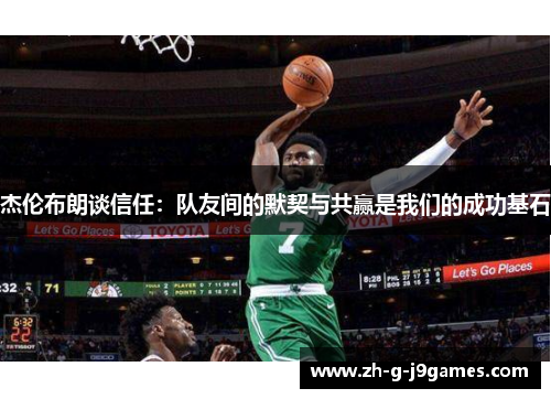 杰伦布朗谈信任:队友间的默契与共赢是我们的成功基石 杰伦布朗谈信任:队友间的默契与共赢是我们的成功基石