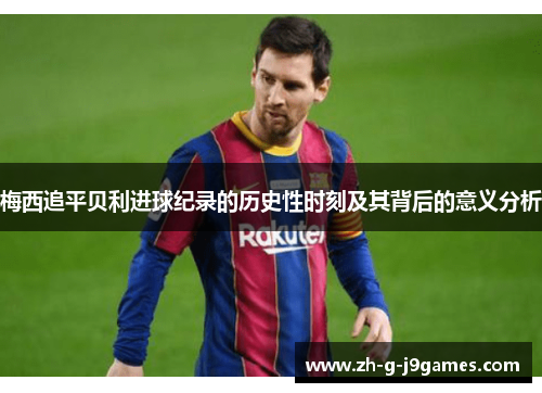 梅西追平贝利进球纪录的历史性时刻及其背后的意义分析