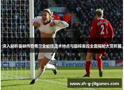 深入剖析曼联传奇弗兰全能技战术特点与巅峰表现全面揭秘大赏析篇 深入剖析曼联传奇弗兰全能技战术特点与巅峰表现全面揭秘大赏析篇