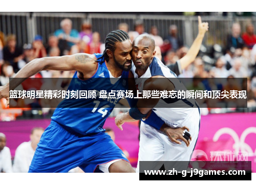 篮球明星精彩时刻回顾 盘点赛场上那些难忘的瞬间和顶尖表现 篮球明星精彩时刻回顾 盘点赛场上那些难忘的瞬间和顶尖表现