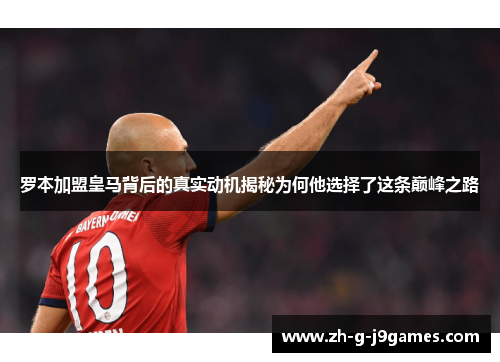 罗本加盟皇马背后的真实动机揭秘为何他选择了这条巅峰之路