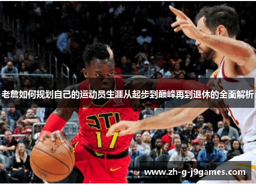 老詹如何规划自己的运动员生涯从起步到巅峰再到退休的全面解析