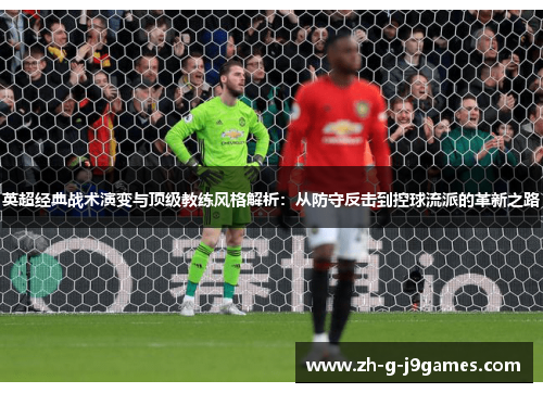 英超经典战术演变与顶级教练风格解析:从防守反击到控球流派的革新之路 英超经典战术演变与顶级教练风格解析:从防守反击到控球流派的革新之路