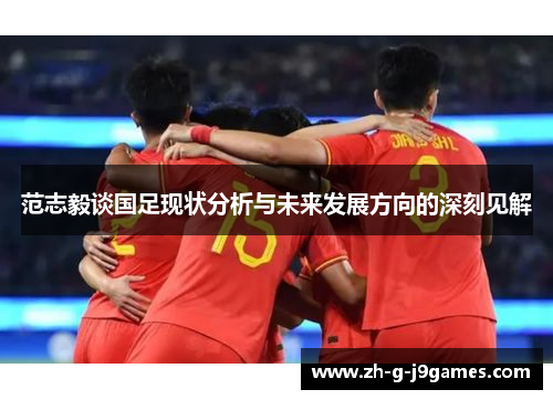 范志毅谈国足现状分析与未来发展方向的深刻见解 范志毅谈国足现状分析与未来发展方向的深刻见解