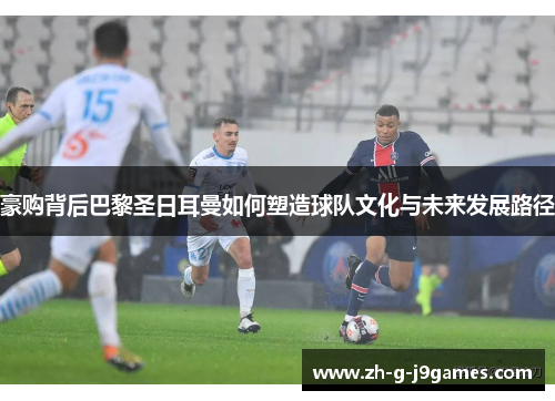 豪购背后巴黎圣日耳曼如何塑造球队文化与未来发展路径